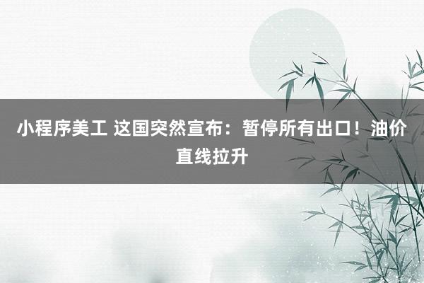 小程序美工 这国突然宣布：暂停所有出口！油价直线拉升