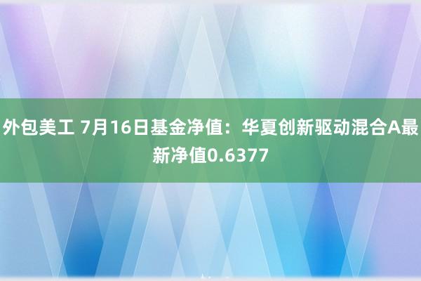 外包美工 7月16日基金净值：华夏创新驱动混合A最新净值0.6377