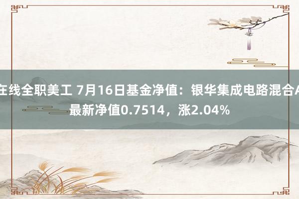 在线全职美工 7月16日基金净值：银华集成电路混合A最新净值0.7514，涨2.04%