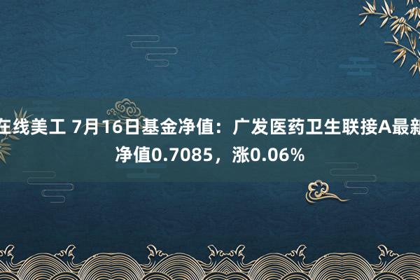 在线美工 7月16日基金净值：广发医药卫生联接A最新净值0.7085，涨0.06%