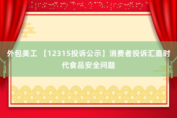 外包美工 【12315投诉公示】消费者投诉汇嘉时代食品安全问题