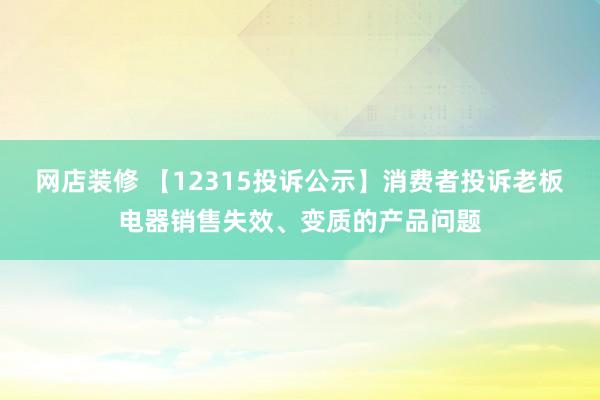 网店装修 【12315投诉公示】消费者投诉老板电器销售失效、变质的产品问题