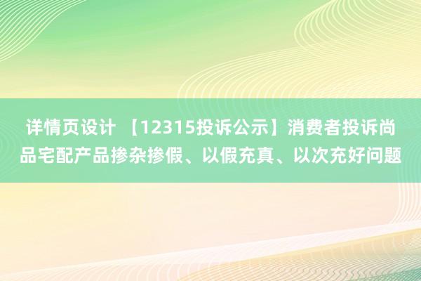 详情页设计 【12315投诉公示】消费者投诉尚品宅配产品掺杂掺假、以假充真、以次充好问题