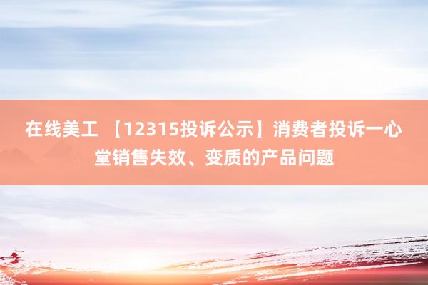 在线美工 【12315投诉公示】消费者投诉一心堂销售失效、变质的产品问题