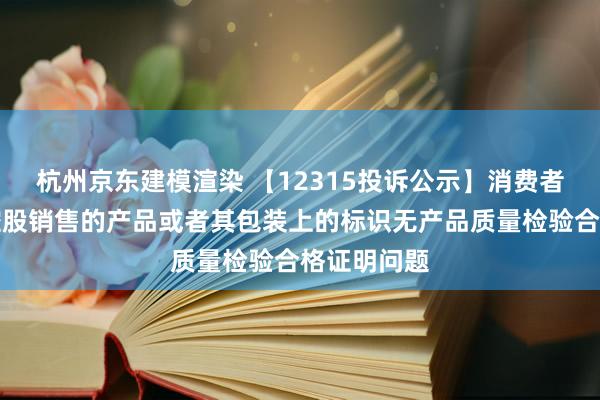 杭州京东建模渲染 【12315投诉公示】消费者投诉通程控股销售的产品或者其包装上的标识无产品质量检验合格证明问题