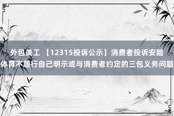 外包美工 【12315投诉公示】消费者投诉安踏体育不履行自己明示或与消费者约定的三包义务问题