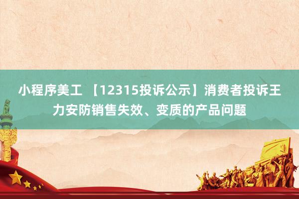 小程序美工 【12315投诉公示】消费者投诉王力安防销售失效、变质的产品问题