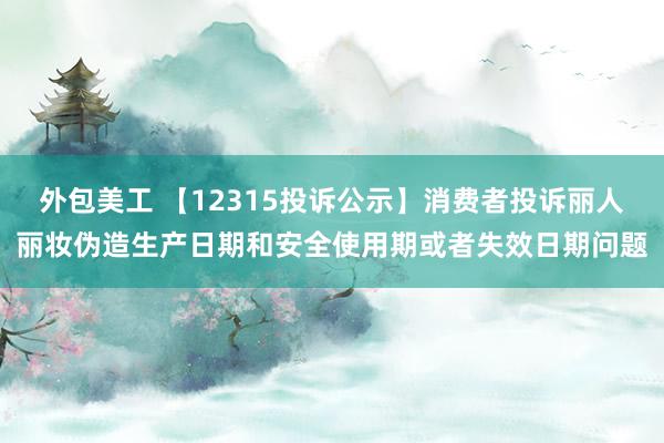 外包美工 【12315投诉公示】消费者投诉丽人丽妆伪造生产日期和安全使用期或者失效日期问题