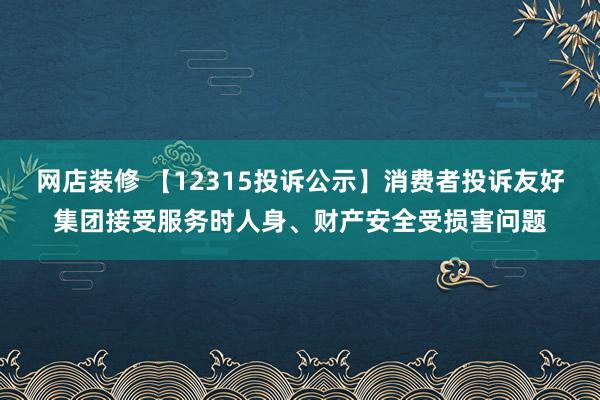 网店装修 【12315投诉公示】消费者投诉友好集团接受服务时人身、财产安全受损害问题