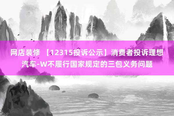 网店装修 【12315投诉公示】消费者投诉理想汽车-W不履行国家规定的三包义务问题