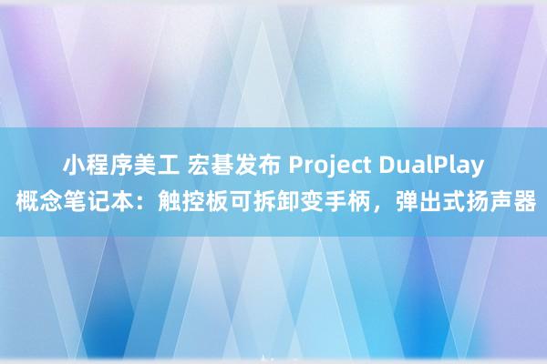 小程序美工 宏碁发布 Project DualPlay 概念笔记本：触控板可拆卸变手柄，弹出式扬声器