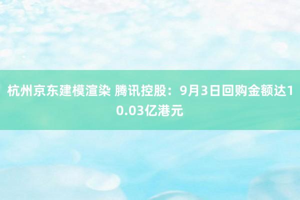 杭州京东建模渲染 腾讯控股：9月3日回购金额达10.03亿港元