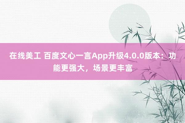 在线美工 百度文心一言App升级4.0.0版本：功能更强大，场景更丰富