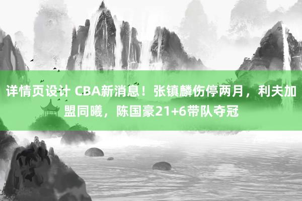 详情页设计 CBA新消息！张镇麟伤停两月，利夫加盟同曦，陈国豪21+6带队夺冠